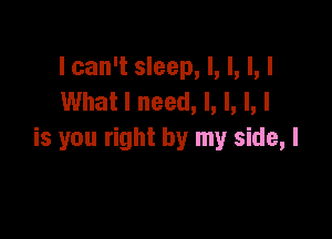 I can't sleep, I, l, l, I
What I need, I, l, l, I

is you right by my side, I