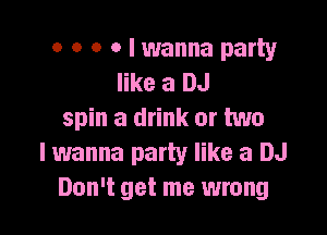 o o o o I wanna party
like a DJ

spin a drink or two
I wanna party like a DJ
Don't get me wrong
