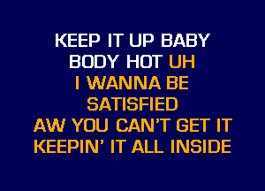 KEEP IT UP BABY
BODY HOT UH
I WANNA BE
SATISFIED
AW YOU CAN'T GET IT
KEEPIN' IT ALL INSIDE