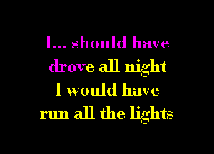 I... should have
drove all night
I would have
run all the lights

g