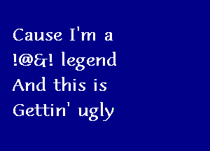 Cause I'm a
lC'DEr! legend
And this is

Gettin' ugly