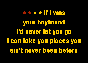 o o o o If I was
your boyfriend

I'd never let you go
I can take you places you
ain't never been before