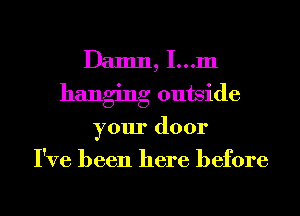 Damn, I...m
hanging outside
your door
I've been here before