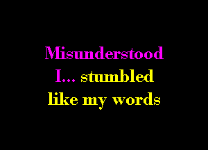 Misunderstood
I... stumbled

like my words