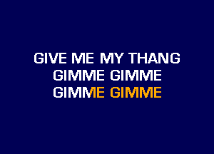 GIVE ME MY THANG
GIMME GIMME

GIMME GIMME