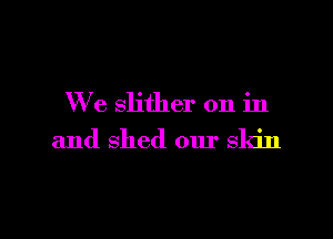 We slither on in

and shed our skin