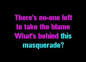 There's no-one left
to take the blame

What's behind this
masquerade?