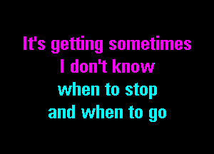 It's getting sometimes
I don't know

when to stop
and when to go