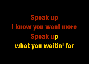 Speak up
I know you want more

Speak up
what you waitin' for