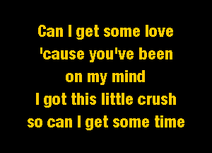 Can I get some love
'cause you've been

on my mind
I got this little crush
so can I get some time