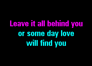 Leave it all behind you

or some day love
will find you