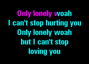 Only lonely woah
I can't stop hurting you

Only lonely woah
but I can't stop
loving you