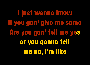 I iust wanna know
if you gon' give me some

Are you gon' tell me yes
or you gonna tell
me no, I'm like