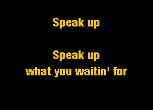 Speak up

Speak up
what you waitin' for