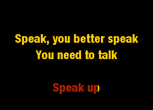 Speak, you better speak

You need to talk

Speak up