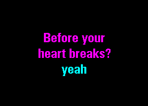 Before your

heart breaks?
yeah