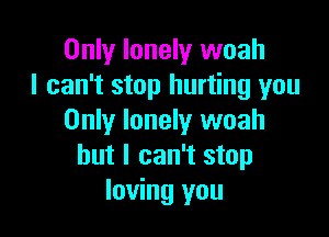 Only lonely woah
I can't stop hurting you

Only lonely woah
but I can't stop
loving you