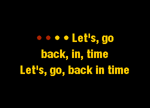 o o o 0 Let's, go

back, in, time
Let's, go, back in time