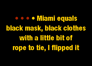 o o o 0 Miami equals
black mask, black clothes

with a little bit of
rope to tie, I flipped it