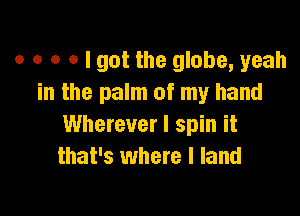o o o o I got the globe, yeah
in the palm of my hand

Wherever I spin it
that's where l land