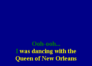 0011-0011...
I was dancing with the
Queen of New Orleans