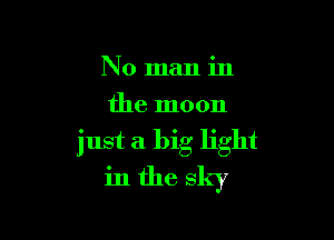 No man in
the moon

just a big light
in the sky