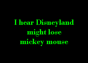 I hear Disneyland
might lose

mickey mouse

g