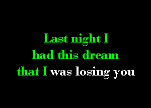 Last night I
had this dream

that I was losing you