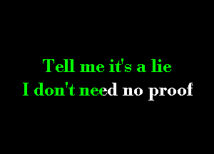 Tell me it's a lie

I don't need no proof