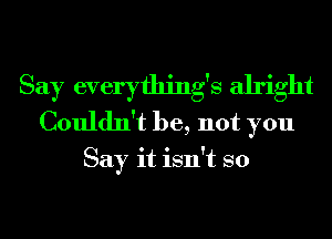 Say everything's alright
Couldn't be, not you

Say it isn't so