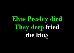 Elvis Presley died

They deep fried

the king