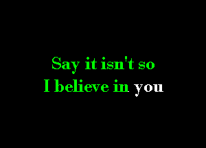 Say it isn't so

I believe in you