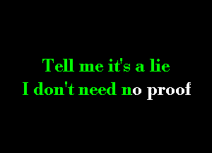 Tell me it's a lie

I don't need no proof