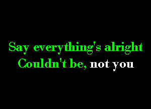 Say everything's alright
Couldn't be, not you