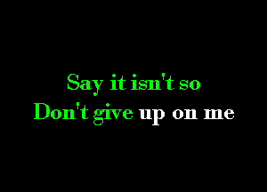 Say it isn't so

Don't give up on me