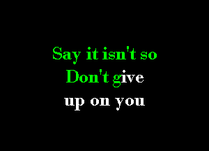 Say it isn't so

Don't give

III) 011 you