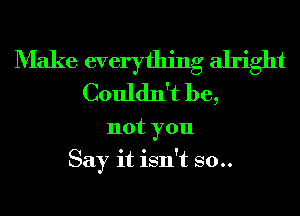 Make everything alright
Couldn't be,
not you
Say it isn't 80..