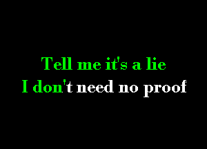 Tell me it's a lie

I don't need no proof