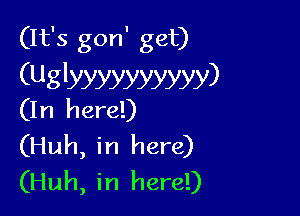 (It's gon' get)

(Uglyyyyyyyyyy)
(I n h ere!)

(Huh, in here)
(Huh, in here!)