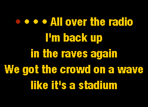 o o o o All over the radio
I'm back up

in the raves again
We got the crowd on a wave
like it's a stadium