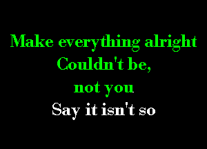 Make everything alright
Couldn't be,
not you
Say it isn't so