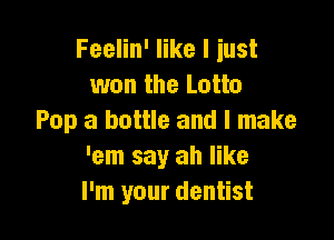 Feelin' like I just
won the Lotto

Pop a bottle and I make
'em say ah like
I'm your dentist