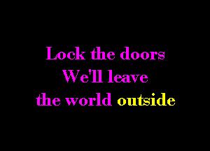 Lock the doors

W e'll leave
the world outside