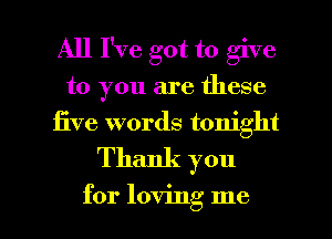 All I've got to give
to you are these
iive words tonight

Thank you

for loving me I