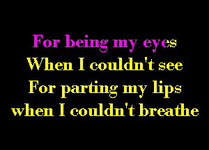 For being my eyes
When I couldn't see
For parting my lips

When I couldn't breathe