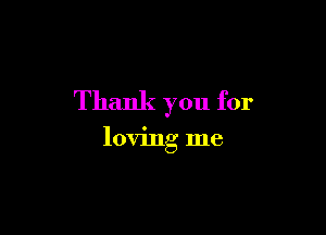 Thank you for

loving me
