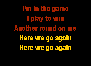 I'm in the game
I play to win
Another round on me

Here we go again
Here we go again