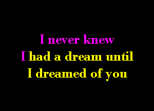 I never knew
I had a dream until
I dreamed of you