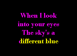 When I look

into your eyes

The sky's a
different blue