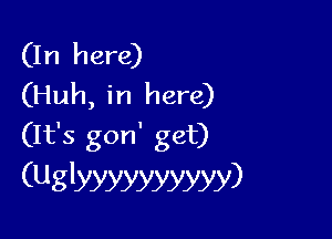(In here)
(Huh, in here)

(It's gon' get)
(Uglyyyyyyyyyy)